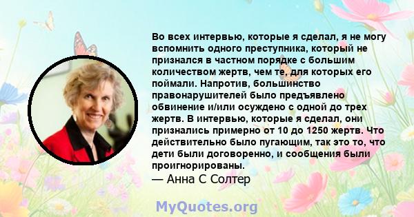 Во всех интервью, которые я сделал, я не могу вспомнить одного преступника, который не признался в частном порядке с большим количеством жертв, чем те, для которых его поймали. Напротив, большинство правонарушителей