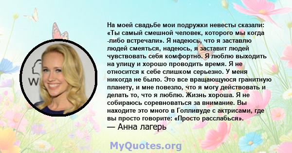 На моей свадьбе мои подружки невесты сказали: «Ты самый смешной человек, которого мы когда -либо встречали». Я надеюсь, что я заставлю людей смеяться, надеюсь, я заставит людей чувствовать себя комфортно. Я люблю