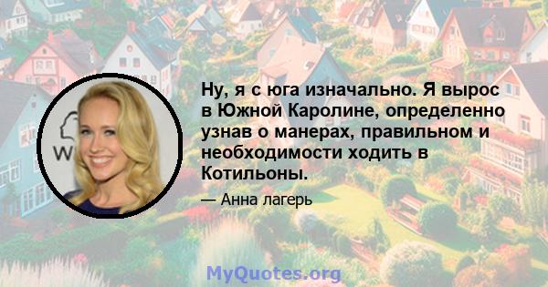 Ну, я с юга изначально. Я вырос в Южной Каролине, определенно узнав о манерах, правильном и необходимости ходить в Котильоны.