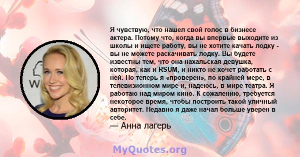 Я чувствую, что нашел свой голос в бизнесе актера. Потому что, когда вы впервые выходите из школы и ищете работу, вы не хотите качать лодку - вы не можете раскачивать лодку. Вы будете известны тем, что она нахальская