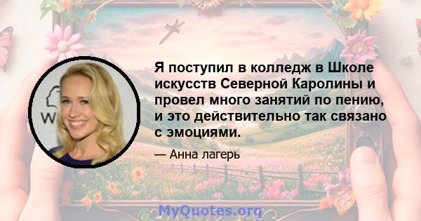 Я поступил в колледж в Школе искусств Северной Каролины и провел много занятий по пению, и это действительно так связано с эмоциями.