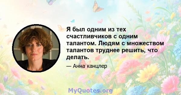 Я был одним из тех счастливчиков с одним талантом. Людям с множеством талантов труднее решить, что делать.