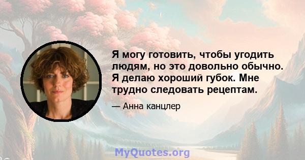 Я могу готовить, чтобы угодить людям, но это довольно обычно. Я делаю хороший губок. Мне трудно следовать рецептам.