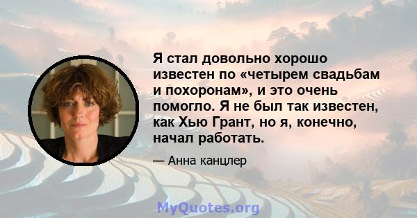 Я стал довольно хорошо известен по «четырем свадьбам и похоронам», и это очень помогло. Я не был так известен, как Хью Грант, но я, конечно, начал работать.