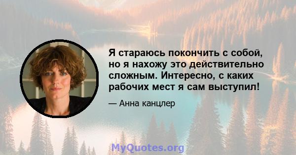 Я стараюсь покончить с собой, но я нахожу это действительно сложным. Интересно, с каких рабочих мест я сам выступил!