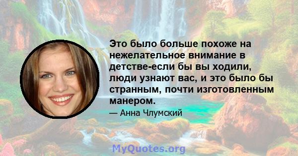 Это было больше похоже на нежелательное внимание в детстве-если бы вы ходили, люди узнают вас, и это было бы странным, почти изготовленным манером.