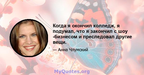 Когда я окончил колледж, я подумал, что я закончил с шоу -бизнесом и преследовал другие вещи.