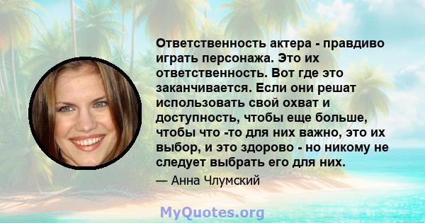 Ответственность актера - правдиво играть персонажа. Это их ответственность. Вот где это заканчивается. Если они решат использовать свой охват и доступность, чтобы еще больше, чтобы что -то для них важно, это их выбор, и 