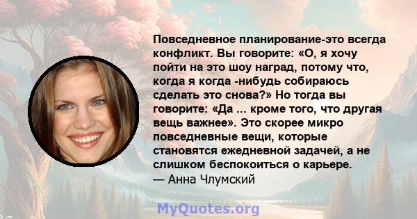 Повседневное планирование-это всегда конфликт. Вы говорите: «О, я хочу пойти на это шоу наград, потому что, когда я когда -нибудь собираюсь сделать это снова?» Но тогда вы говорите: «Да ... кроме того, что другая вещь