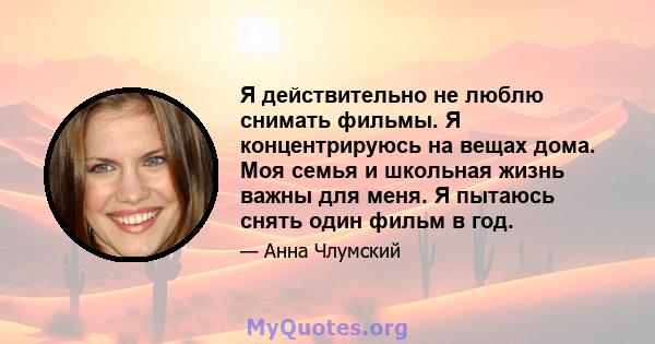 Я действительно не люблю снимать фильмы. Я концентрируюсь на вещах дома. Моя семья и школьная жизнь важны для меня. Я пытаюсь снять один фильм в год.