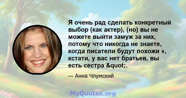 Я очень рад сделать конкретный выбор (как актер), (но) вы не можете выйти замуж за них, потому что никогда не знаете, когда писатели будут похожи », кстати, у вас нет братьев, вы есть сестра ".