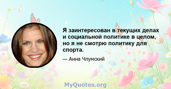 Я заинтересован в текущих делах и социальной политике в целом, но я не смотрю политику для спорта.