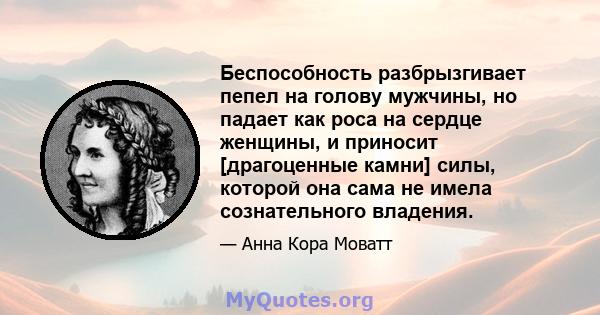 Беспособность разбрызгивает пепел на голову мужчины, но падает как роса на сердце женщины, и приносит [драгоценные камни] силы, которой она сама не имела сознательного владения.