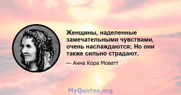 Женщины, наделенные замечательными чувствами, очень наслаждаются; Но они также сильно страдают.