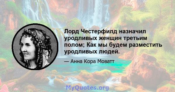 Лорд Честерфилд назначил уродливых женщин третьим полом; Как мы будем разместить уродливых людей.