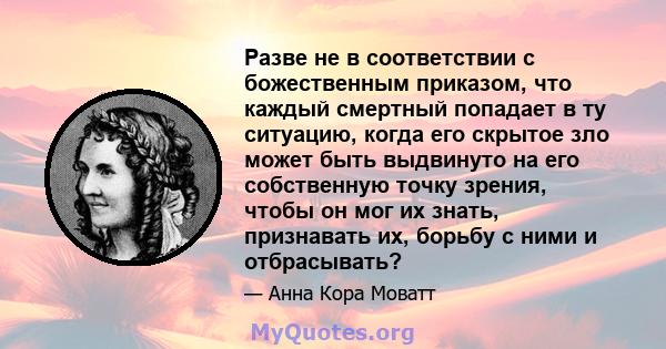 Разве не в соответствии с божественным приказом, что каждый смертный попадает в ту ситуацию, когда его скрытое зло может быть выдвинуто на его собственную точку зрения, чтобы он мог их знать, признавать их, борьбу с