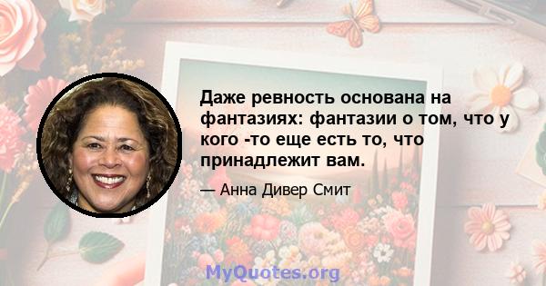 Даже ревность основана на фантазиях: фантазии о том, что у кого -то еще есть то, что принадлежит вам.