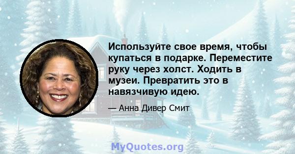 Используйте свое время, чтобы купаться в подарке. Переместите руку через холст. Ходить в музеи. Превратить это в навязчивую идею.