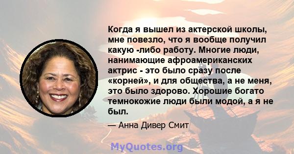 Когда я вышел из актерской школы, мне повезло, что я вообще получил какую -либо работу. Многие люди, нанимающие афроамериканских актрис - это было сразу после «корней», и для общества, а не меня, это было здорово.