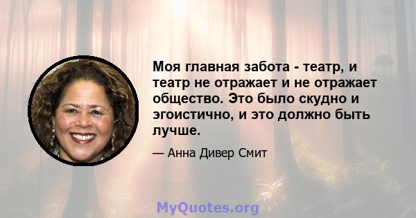 Моя главная забота - театр, и театр не отражает и не отражает общество. Это было скудно и эгоистично, и это должно быть лучше.