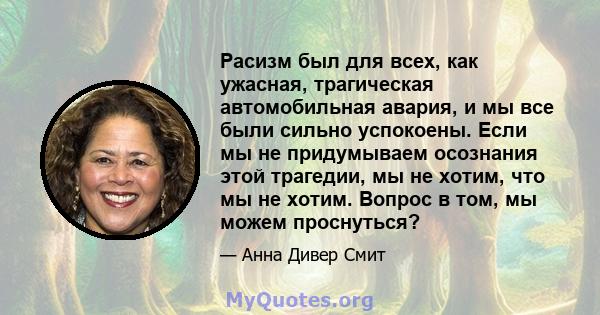 Расизм был для всех, как ужасная, трагическая автомобильная авария, и мы все были сильно успокоены. Если мы не придумываем осознания этой трагедии, мы не хотим, что мы не хотим. Вопрос в том, мы можем проснуться?