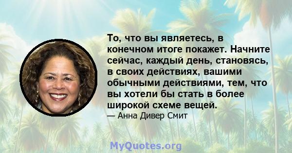 То, что вы являетесь, в конечном итоге покажет. Начните сейчас, каждый день, становясь, в своих действиях, вашими обычными действиями, тем, что вы хотели бы стать в более широкой схеме вещей.