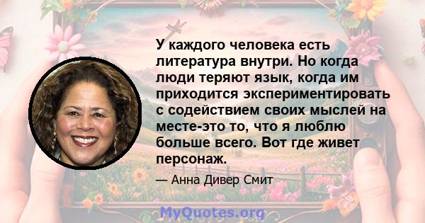 У каждого человека есть литература внутри. Но когда люди теряют язык, когда им приходится экспериментировать с содействием своих мыслей на месте-это то, что я люблю больше всего. Вот где живет персонаж.