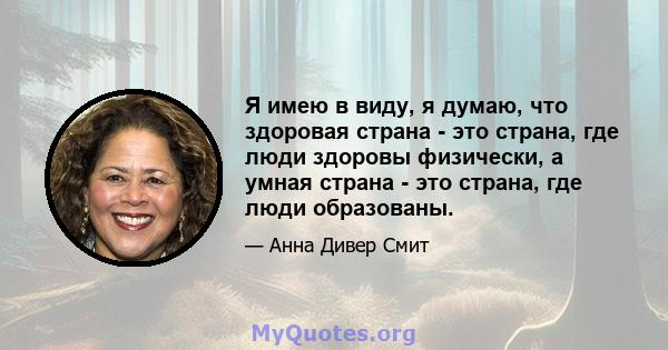 Я имею в виду, я думаю, что здоровая страна - это страна, где люди здоровы физически, а умная страна - это страна, где люди образованы.