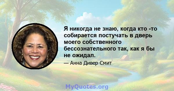 Я никогда не знаю, когда кто -то собирается постучать в дверь моего собственного бессознательного так, как я бы не ожидал.