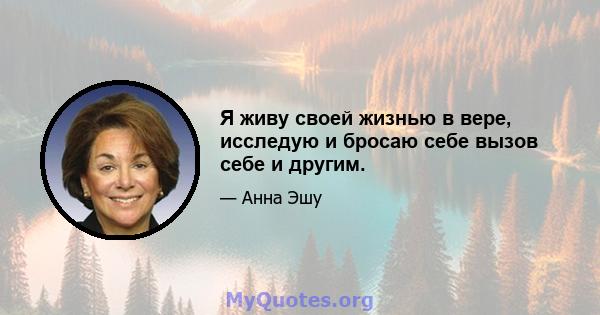 Я живу своей жизнью в вере, исследую и бросаю себе вызов себе и другим.