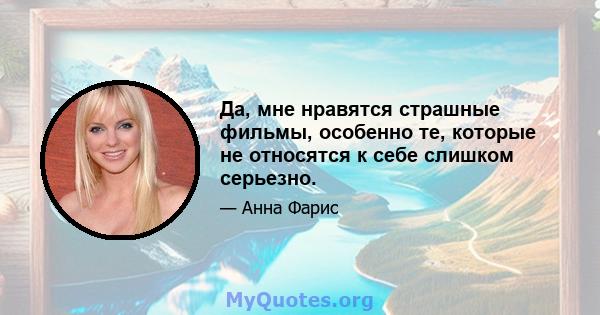 Да, мне нравятся страшные фильмы, особенно те, которые не относятся к себе слишком серьезно.