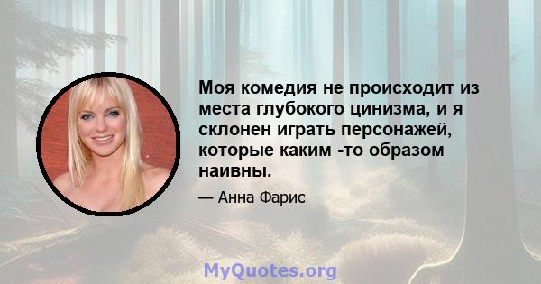 Моя комедия не происходит из места глубокого цинизма, и я склонен играть персонажей, которые каким -то образом наивны.