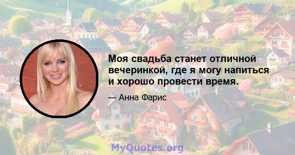 Моя свадьба станет отличной вечеринкой, где я могу напиться и хорошо провести время.