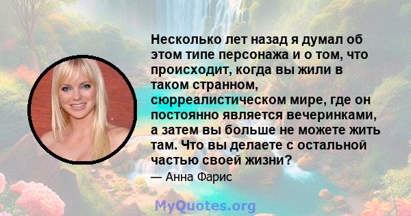 Несколько лет назад я думал об этом типе персонажа и о том, что происходит, когда вы жили в таком странном, сюрреалистическом мире, где он постоянно является вечеринками, а затем вы больше не можете жить там. Что вы