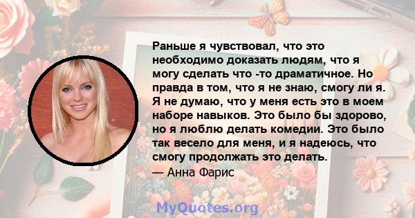 Раньше я чувствовал, что это необходимо доказать людям, что я могу сделать что -то драматичное. Но правда в том, что я не знаю, смогу ли я. Я не думаю, что у меня есть это в моем наборе навыков. Это было бы здорово, но