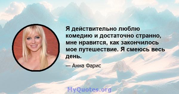 Я действительно люблю комедию и достаточно странно, мне нравится, как закончилось мое путешествие. Я смеюсь весь день.