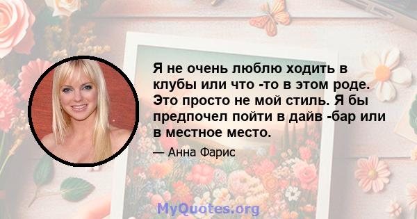 Я не очень люблю ходить в клубы или что -то в этом роде. Это просто не мой стиль. Я бы предпочел пойти в дайв -бар или в местное место.