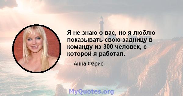 Я не знаю о вас, но я люблю показывать свою задницу в команду из 300 человек, с которой я работал.