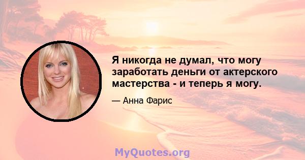 Я никогда не думал, что могу заработать деньги от актерского мастерства - и теперь я могу.