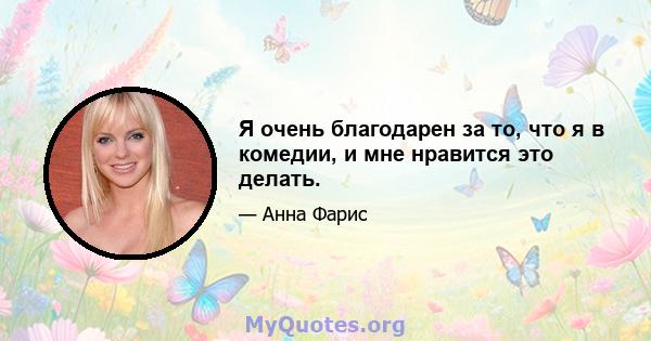 Я очень благодарен за то, что я в комедии, и мне нравится это делать.