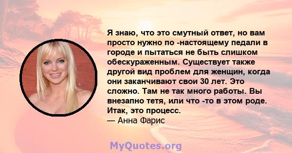 Я знаю, что это смутный ответ, но вам просто нужно по -настоящему педали в городе и пытаться не быть слишком обескураженным. Существует также другой вид проблем для женщин, когда они заканчивают свои 30 лет. Это сложно. 