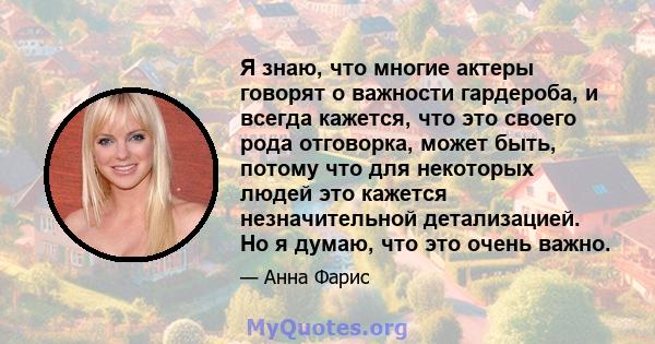 Я знаю, что многие актеры говорят о важности гардероба, и всегда кажется, что это своего рода отговорка, может быть, потому что для некоторых людей это кажется незначительной детализацией. Но я думаю, что это очень