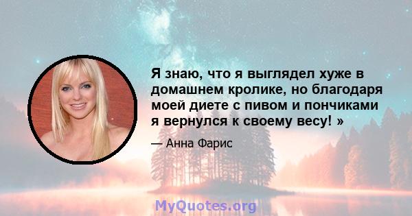 Я знаю, что я выглядел хуже в домашнем кролике, но благодаря моей диете с пивом и пончиками я вернулся к своему весу! »