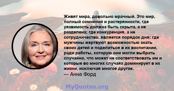 Живят мира, довольно мрачный. Это мир, полный сомнений и растерянности, где уязвимость должна быть скрыта, а не разделена; где конкуренция, а не сотрудничество, является порядок дня; где мужчины жертвуют возможностью