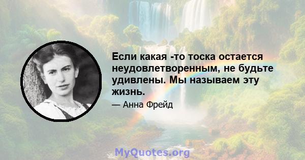 Если какая -то тоска остается неудовлетворенным, не будьте удивлены. Мы называем эту жизнь.