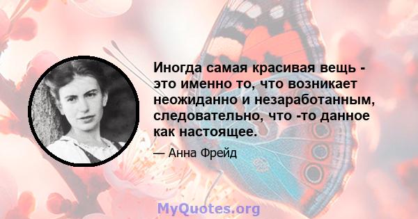 Иногда самая красивая вещь - это именно то, что возникает неожиданно и незаработанным, следовательно, что -то данное как настоящее.