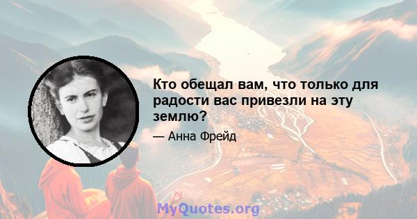 Кто обещал вам, что только для радости вас привезли на эту землю?