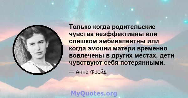 Только когда родительские чувства неэффективны или слишком амбивалентны или когда эмоции матери временно вовлечены в других местах, дети чувствуют себя потерянными.