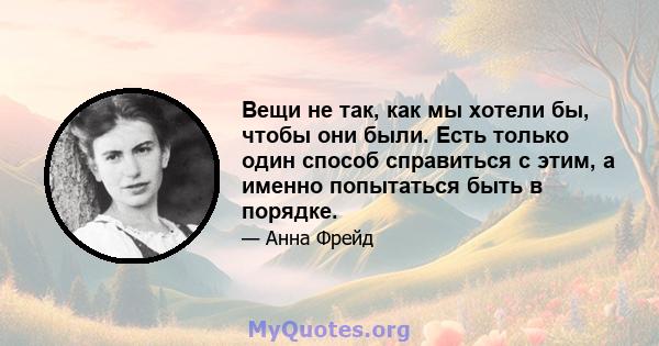 Вещи не так, как мы хотели бы, чтобы они были. Есть только один способ справиться с этим, а именно попытаться быть в порядке.