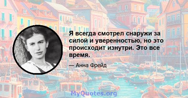 Я всегда смотрел снаружи за силой и уверенностью, но это происходит изнутри. Это все время.